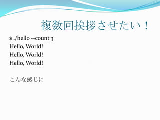 複数回挨拶させたい！
$ ./hello --count 3
Hello, World!
Hello, World!
Hello, World!

こんな感じに
 
