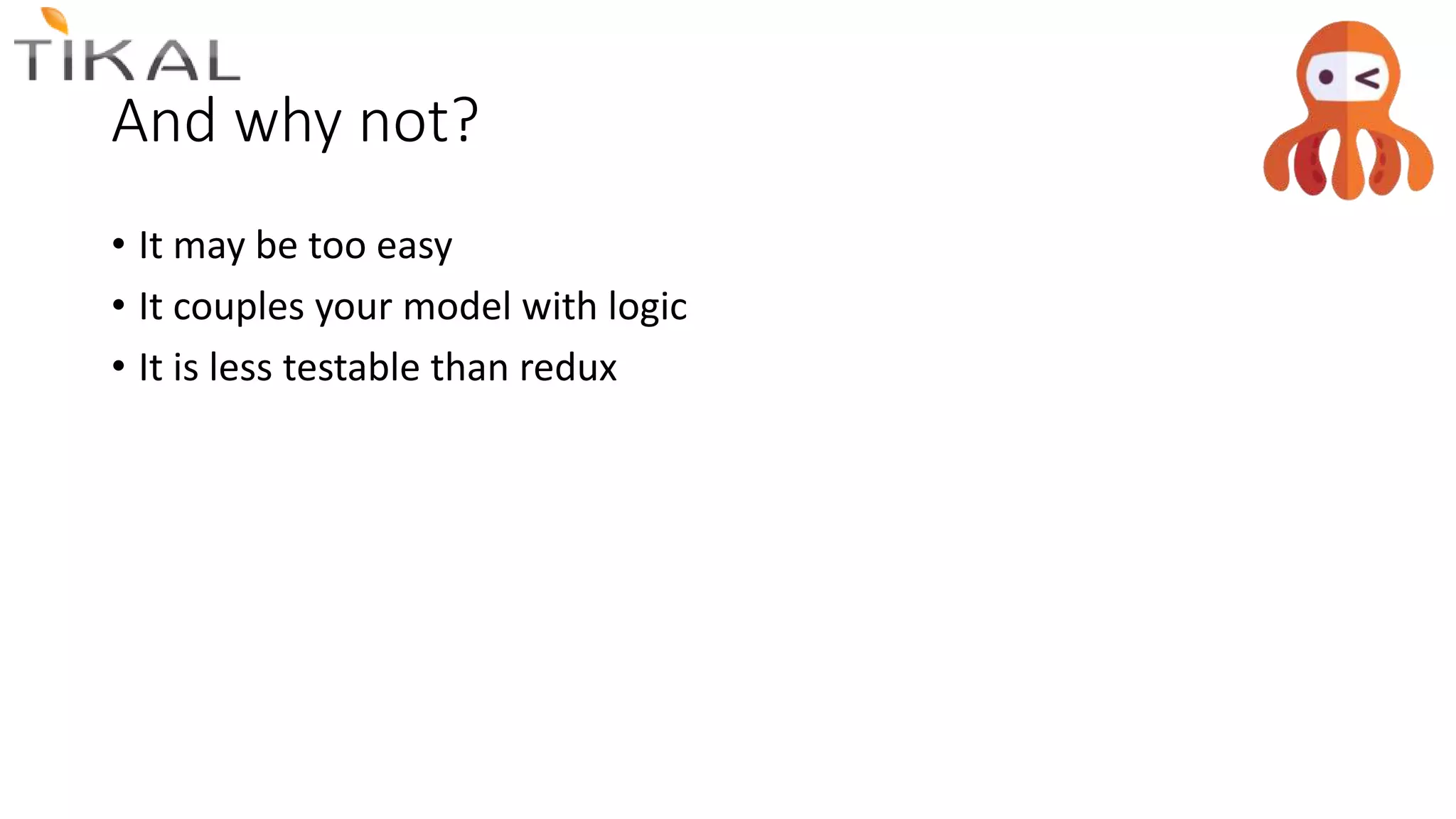 And why not?
• It may be too easy
• It couples your model with logic
• It is less testable than redux
 