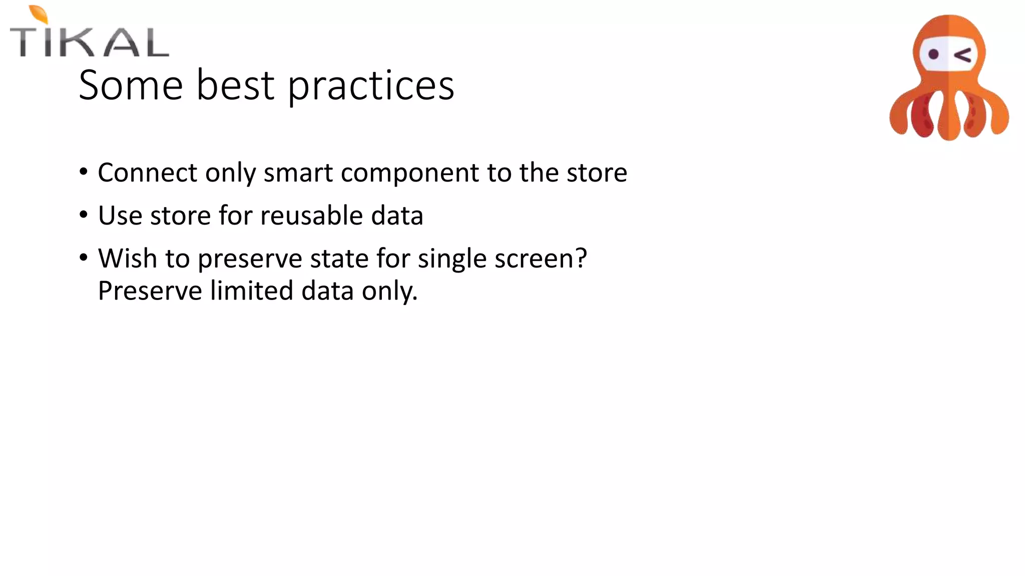 Some best practices
• Connect only smart component to the store
• Use store for reusable data
• Wish to preserve state for single screen?
Preserve limited data only.
 