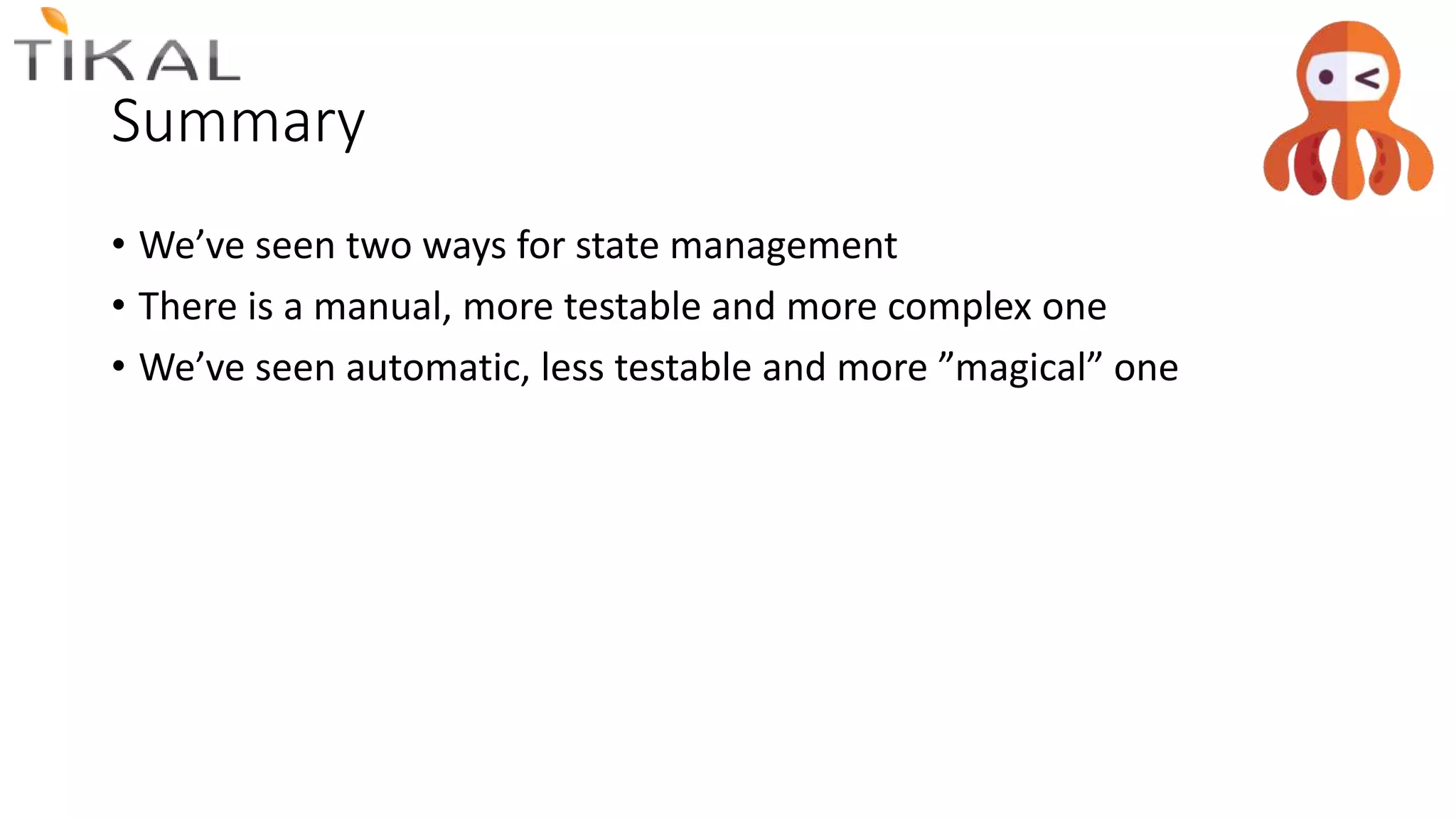 Summary
• We’ve seen two ways for state management
• There is a manual, more testable and more complex one
• We’ve seen automatic, less testable and more ”magical” one
 