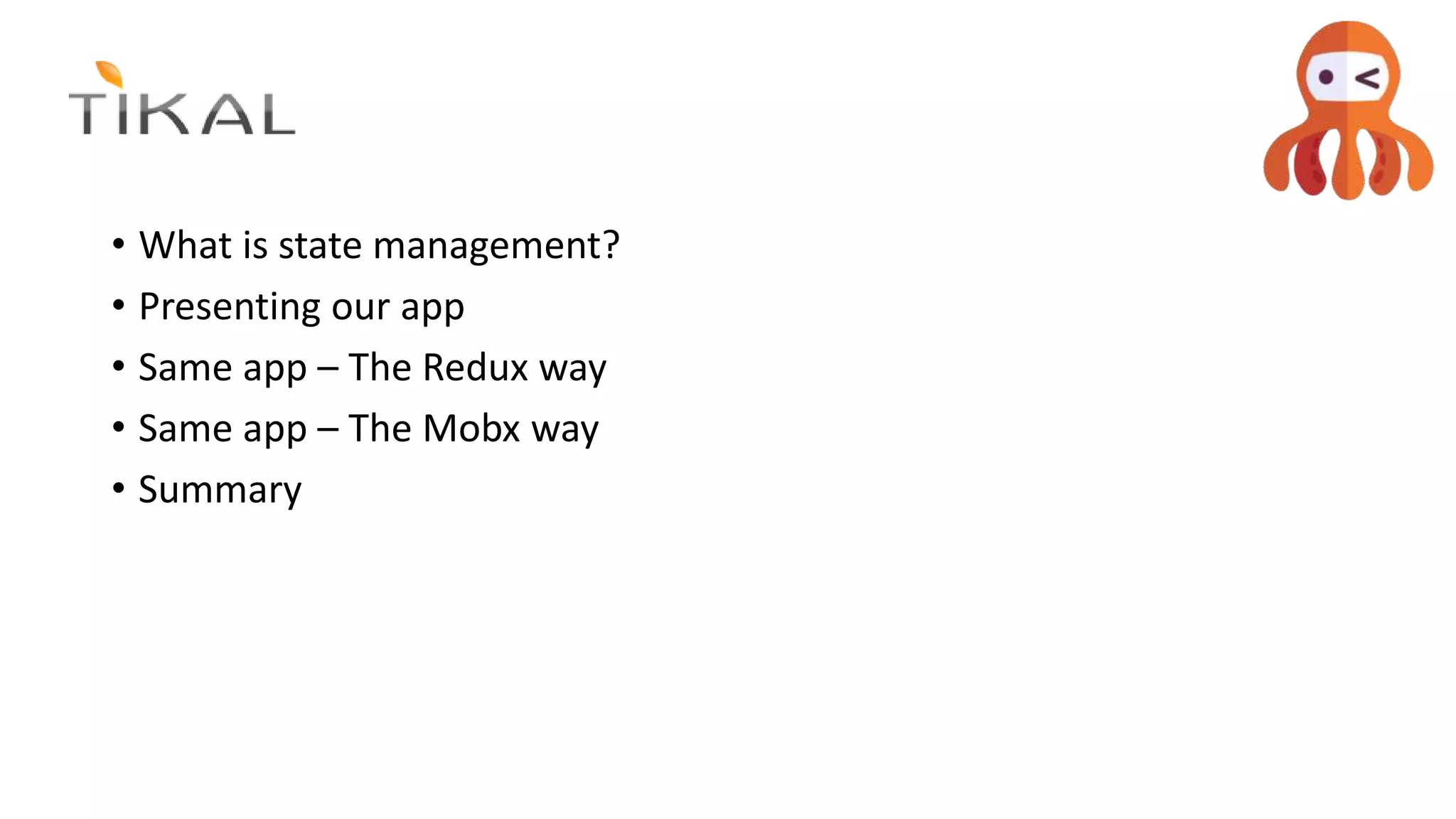 • What is state management?
• Presenting our app
• Same app – The Redux way
• Same app – The Mobx way
• Summary
 