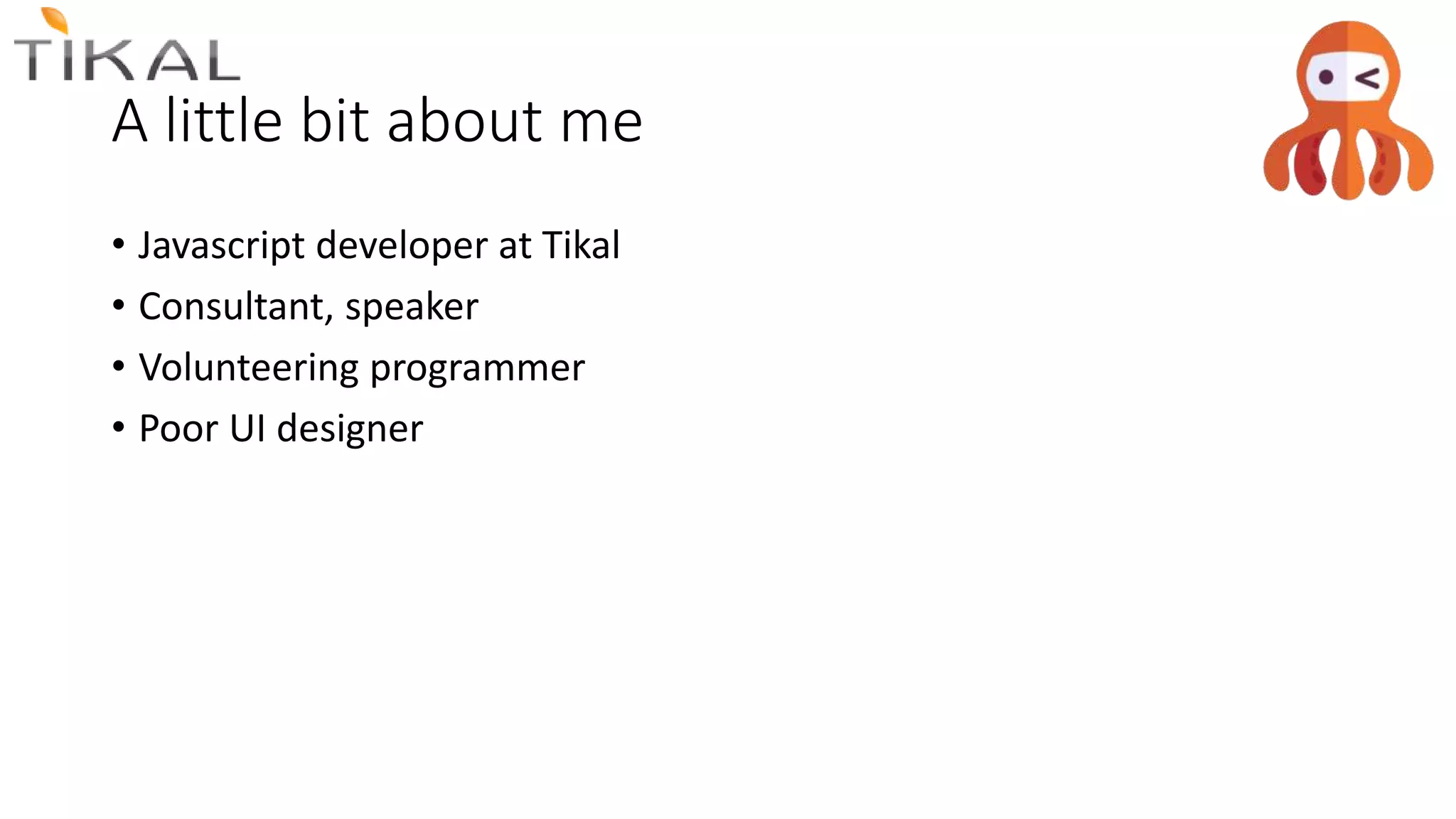 A little bit about me
• Javascript developer at Tikal
• Consultant, speaker
• Volunteering programmer
• Poor UI designer
 