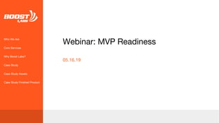 Meeting Agenda
Webinar: MVP Readiness
05.16.19
Who We Are
Core Services
Why Boost Labs?
Case Study
Case Study Assets
Case Study Finished Product
 