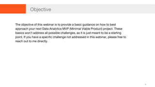 6
Objective
The objective of this webinar is to provide a basic guidance on how to best
approach your next Data Analytics ...