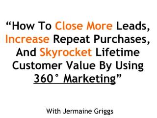 “ How To  Close More  Leads,  Increase  Repeat Purchases, And  Skyrocket  Lifetime Customer Value By Using  360° Marketing ” With Jermaine Griggs 