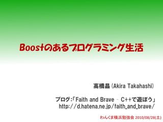 Boostのあるプログラミング生活



                  高橋晶(Akira Takahashi)

    ブログ：「Faith and Brave – C++で遊ぼう」
     http://d.hatena.ne.jp/faith_and_brave/
                     わんくま横浜勉強会 2010/08/28(土)
 