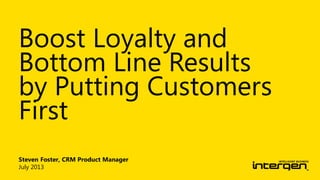 Steven Foster, CRM Product Manager
July 2013
Boost Loyalty and
Bottom Line Results
by Putting Customers
First
 