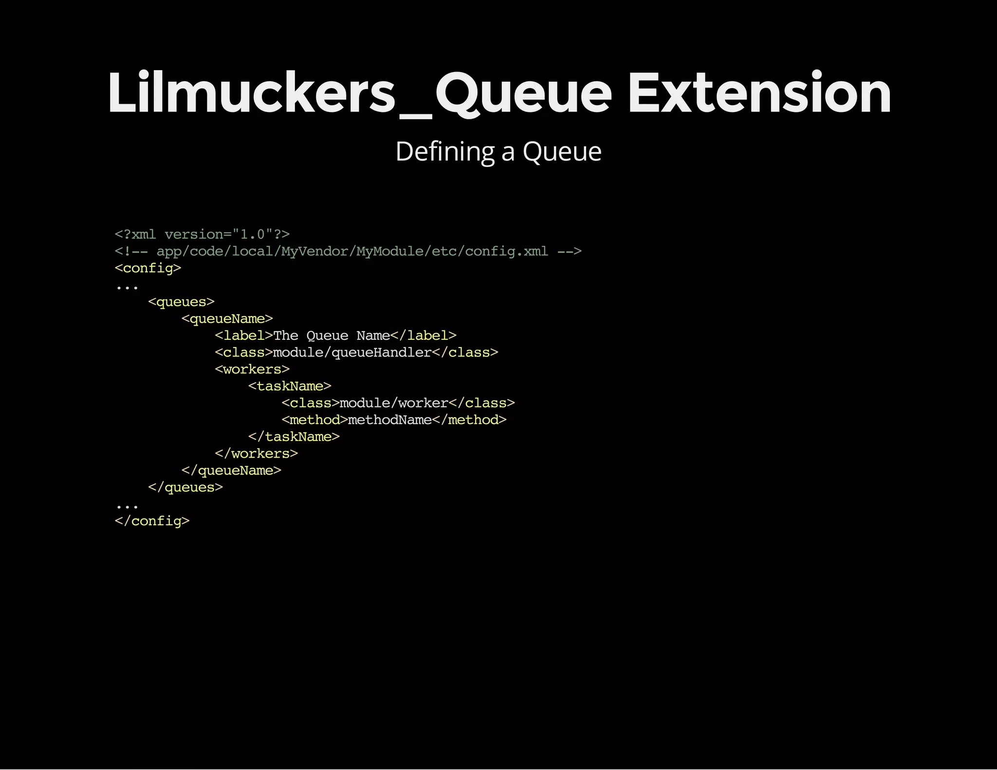 Lilmuckers_Queue Extension
Defining a Queue
<?xmlversion="1.0"?>
<!--app/code/local/MyVendor/MyModule/etc/config.xml-->
<config>
...
<queues>
<queueName>
<label>TheQueueName</label>
<class>module/queueHandler</class>
<workers>
<taskName>
<class>module/worker</class>
<method>methodName</method>
</taskName>
</workers>
</queueName>
</queues>
...
</config>
 