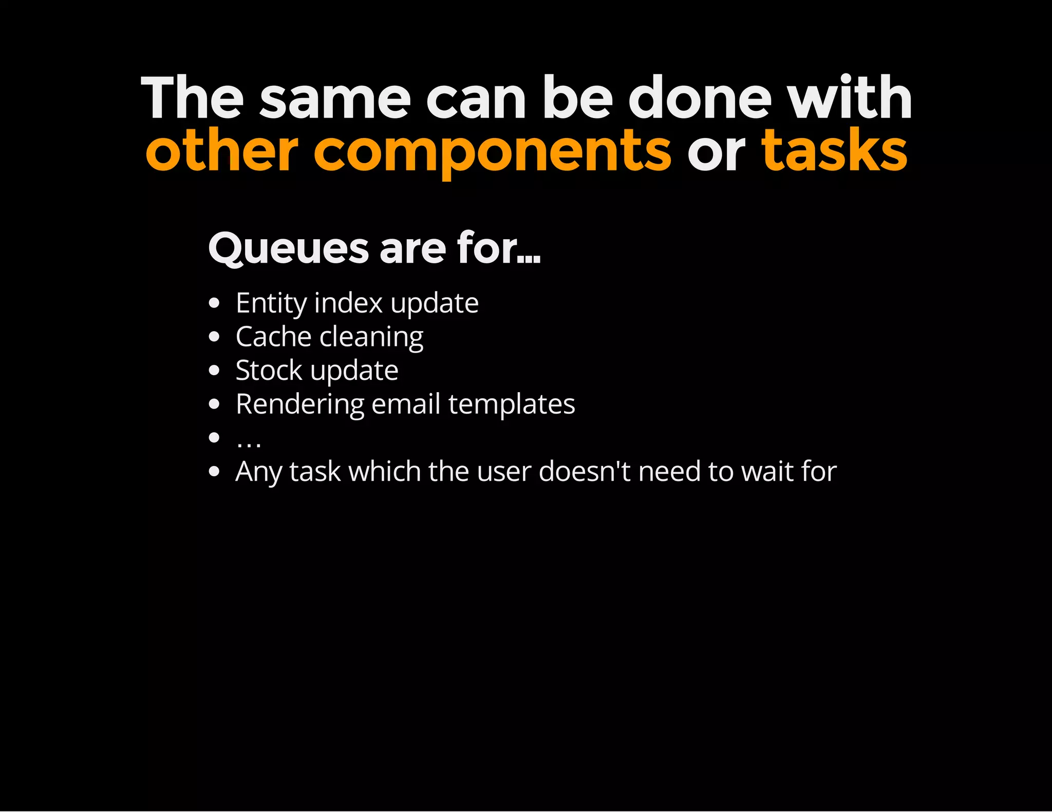 The same can be done with
other components or tasks
Queues are for…
Entity index update
Cache cleaning
Stock update
Rendering email templates
…
Any task which the user doesn't need to wait for
 