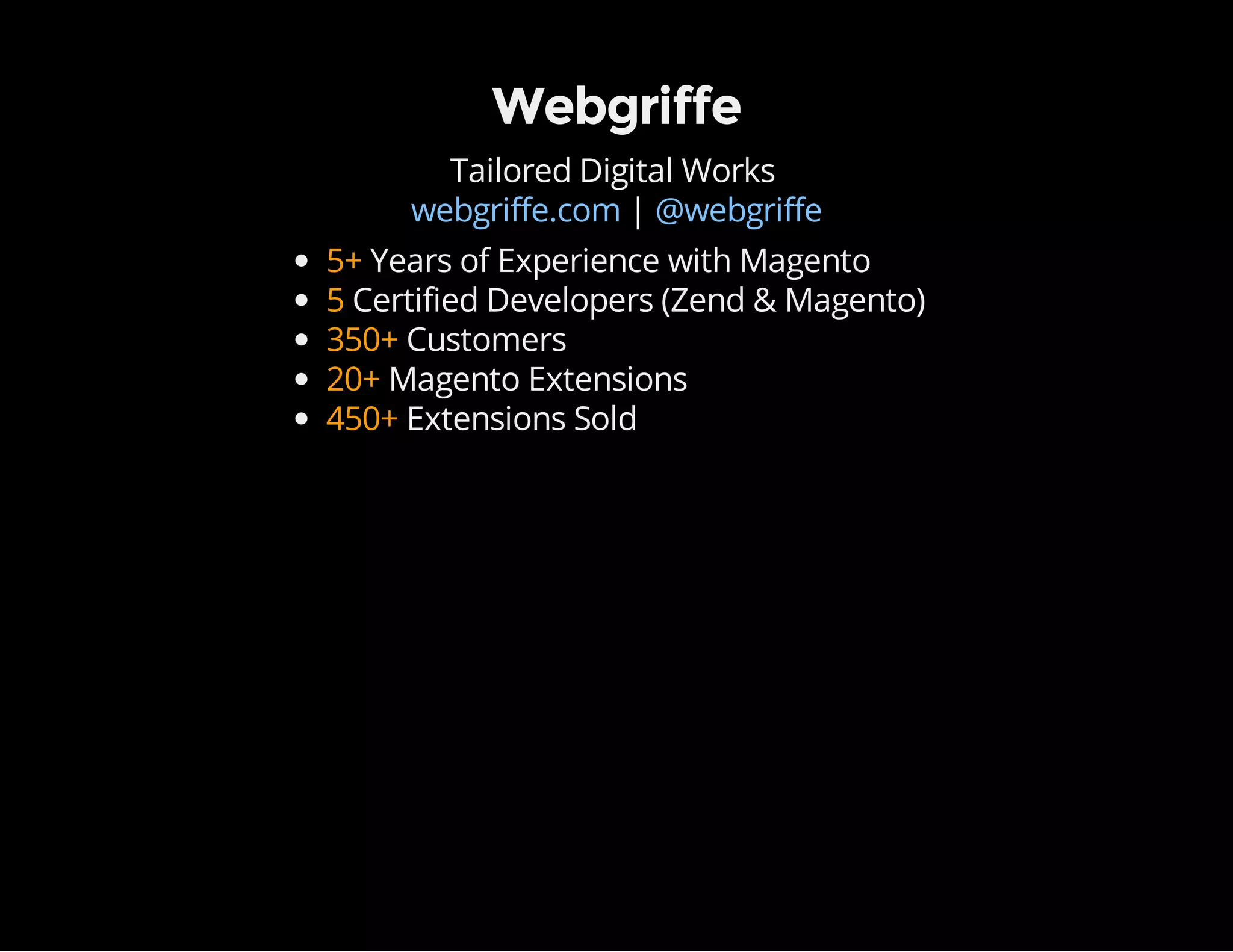 Webgriffe
Tailored Digital Works
|webgriffe.com @webgriffe
5+ Years of Experience with Magento
5 Certified Developers (Zend & Magento)
350+ Customers
20+ Magento Extensions
450+ Extensions Sold
 