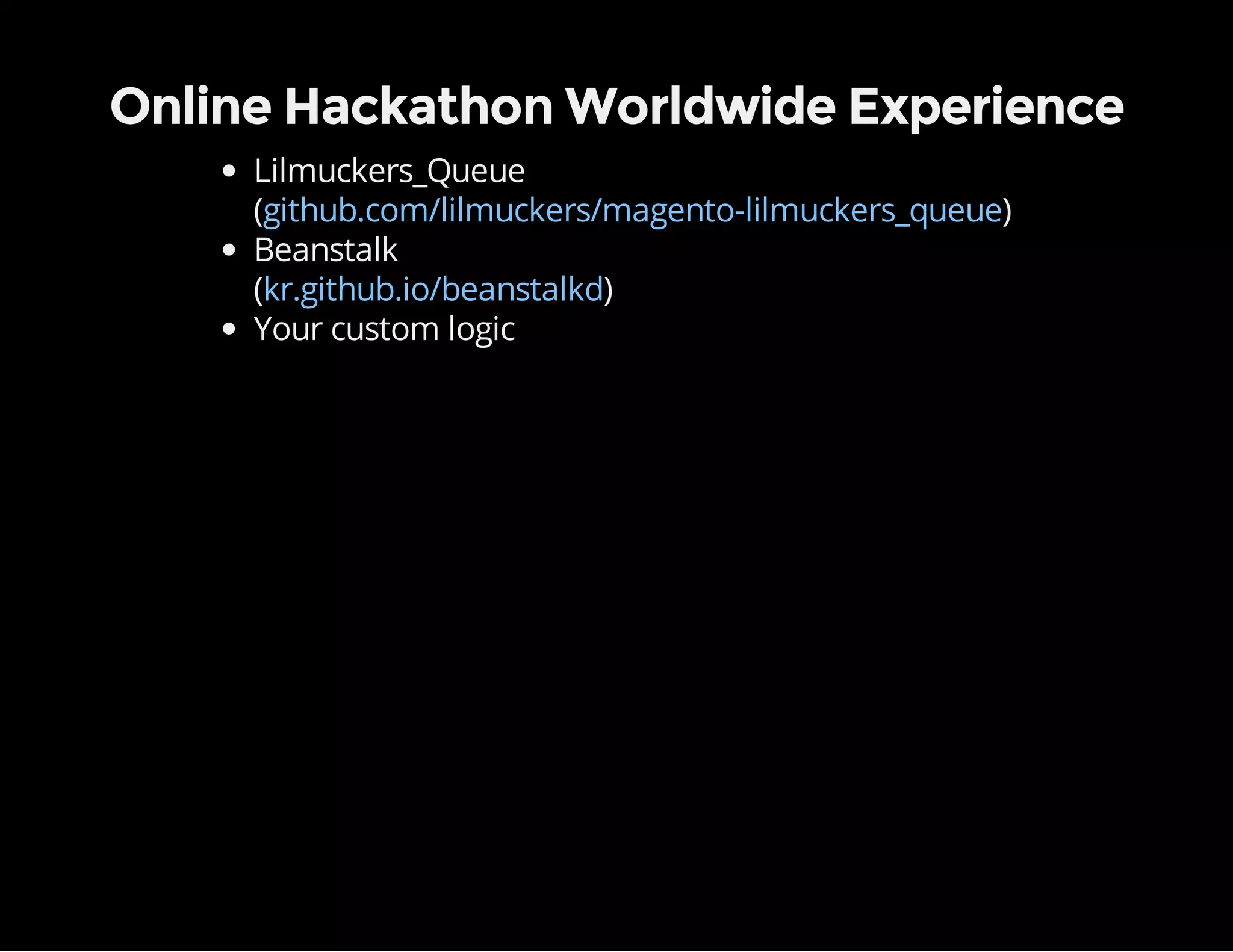 Online Hackathon Worldwide Experience
Lilmuckers_Queue
( )
Beanstalk
( )
Your custom logic
github.com/lilmuckers/magento-lilmuckers_queue
kr.github.io/beanstalkd
 