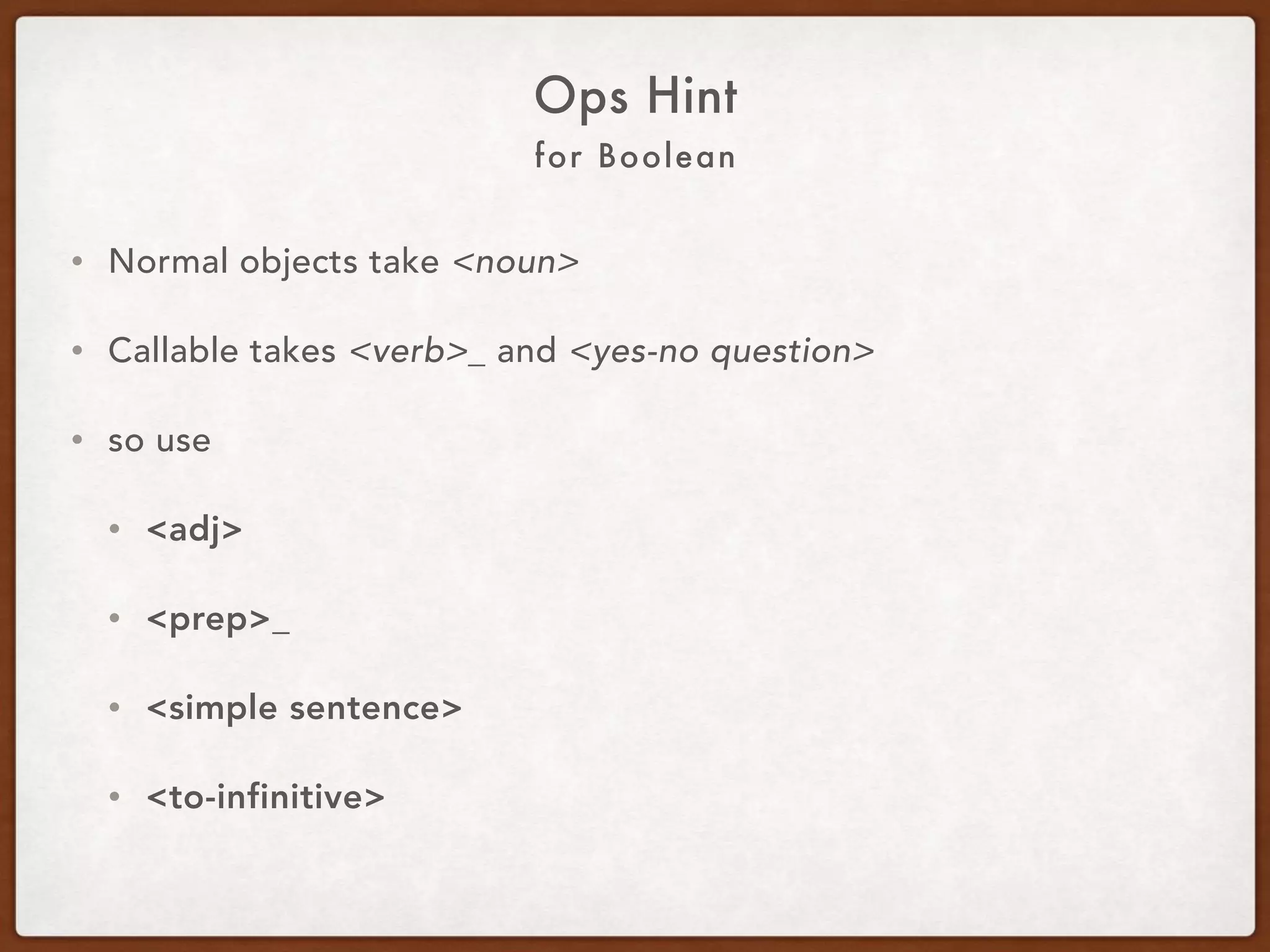 For Boolean
Ops Hint
• Normal objects take <noun>.
• Callables take <verb>_ and <yes-no question>.
• So use:
• <adj>
• <prep>_
• <participle>_
• <simple sentence>
• <to-infinitive>
 