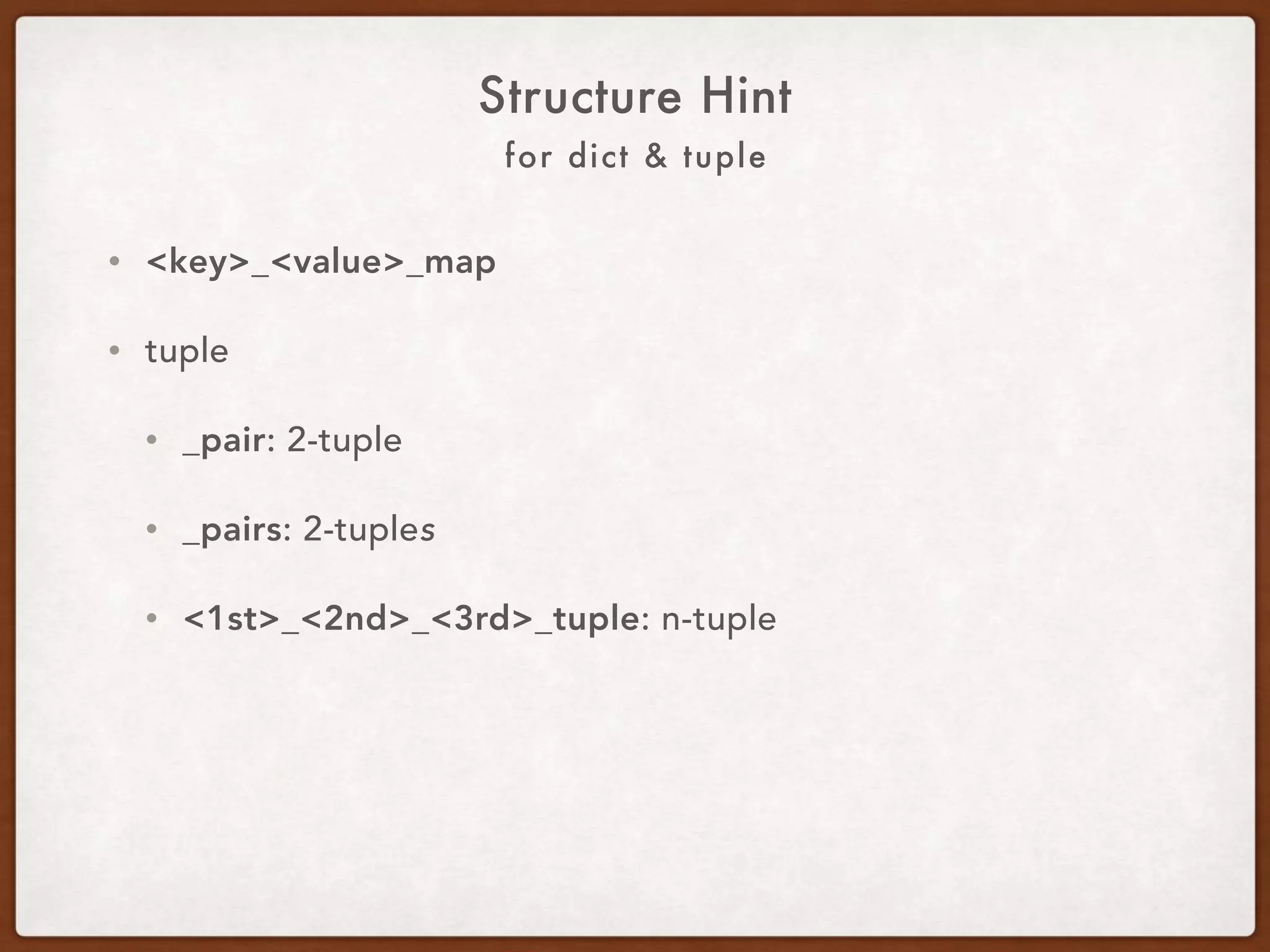 For Dict & Tuple
Structure Hint
• <key>_<value>_map
• For tuples:
• _pair: 2-tuple.
• _pairs: 2-tuples.
• <1st>_<2nd>_<3rd>_tuple: n-tuple.
 