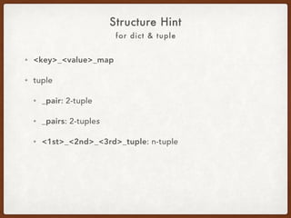For Dict & Tuple
Structure Hint
• <key>_<value>_map
• For tuples:
• _pair: 2-tuple.
• _pairs: 2-tuples.
• <1st>_<2nd>_<3rd>_tuple: n-tuple.
 