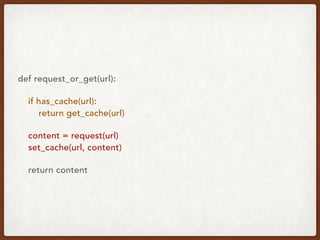 def request_or_get(url):
if has_cache(url): 
return get_cache(url)
content = request(url) 
set_cache(url, content)
return content
 