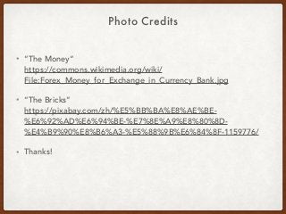Photo Credits
• “The Money“ 
https://commons.wikimedia.org/wiki/
File:Forex_Money_for_Exchange_in_Currency_Bank.jpg
• “The Bricks” 
https://pixabay.com/zh/%E5%BB%BA%E8%AE%BE-
%E6%92%AD%E6%94%BE-%E7%8E%A9%E8%80%8D-
%E4%B9%90%E8%B6%A3-%E5%88%9B%E6%84%8F-1159776/
• Thanks!
 