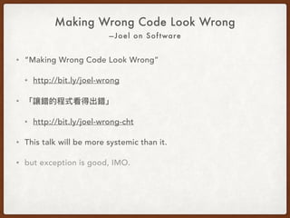 —Joel on Software
Making Wrong Code Look Wrong
• “Making Wrong Code Look Wrong”
• http://bit.ly/joel-wrong
• This talk will be more systemic than it.
• but exception is good, IMO.
 