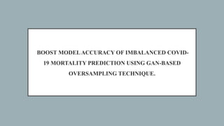 BOOST MODELACCURACY OF IMBALANCED COVID-
19 MORTALITY PREDICTION USING GAN-BASED
OVERSAMPLING TECHNIQUE.
 