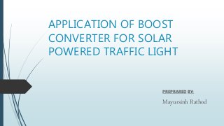 APPLICATION OF BOOST
CONVERTER FOR SOLAR
POWERED TRAFFIC LIGHT
PREPRARED BY:
Mayursinh Rathod
 