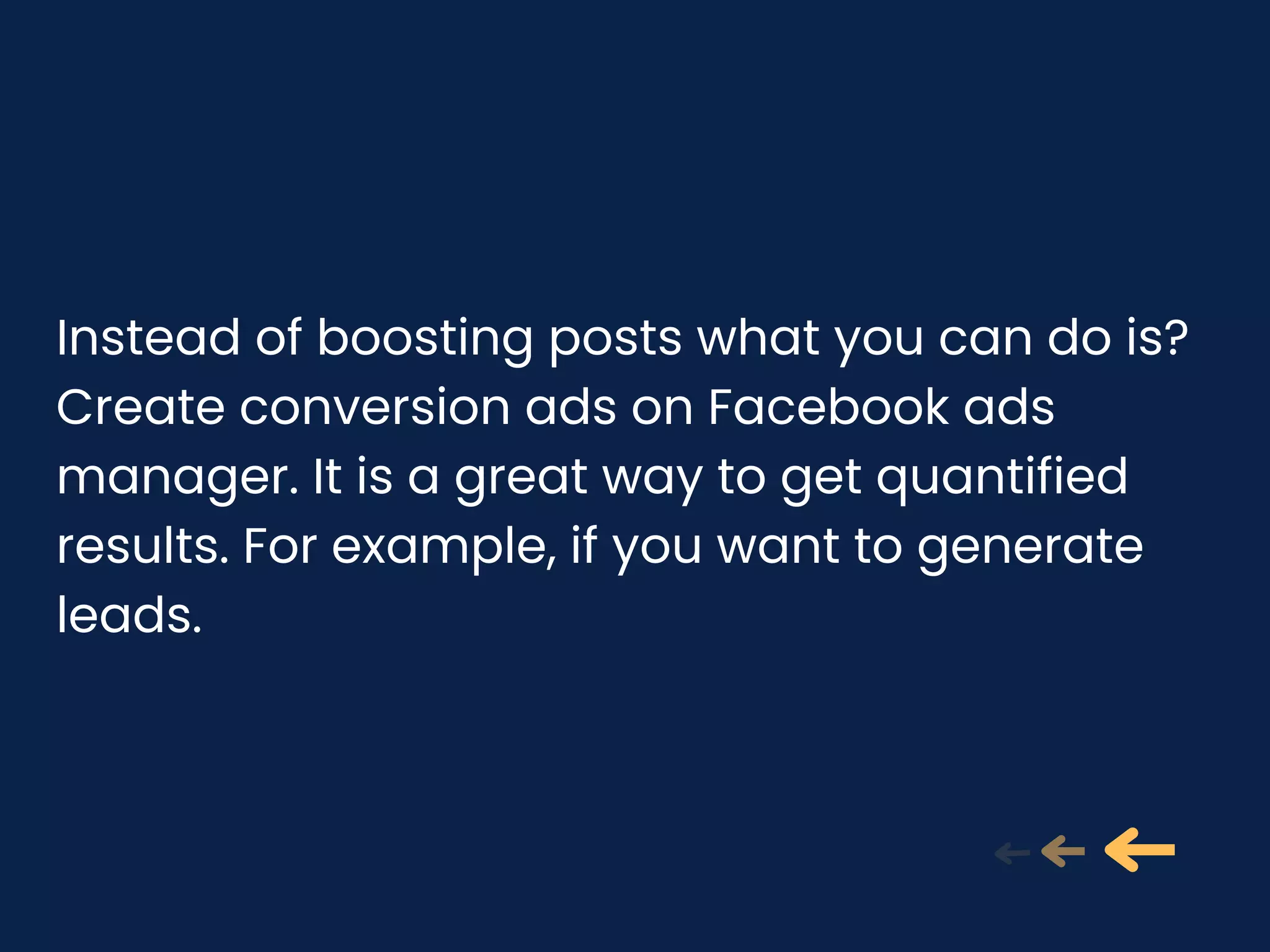 Instead of boosting posts what you can do is?
Create conversion ads on Facebook ads
manager. It is a great way to get quantified
results. For example, if you want to generate
leads.
 
