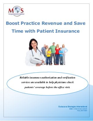 Boost Practice Revenue and Save
Time with Patient Insurance
Verification
Reliable insurance authorization and verification
services are available to help physicians check
patients’ coverage before the office visit.
Outsource Strategies International
8596 E. 101st Street, Suite H
Tulsa, OK 74133
 