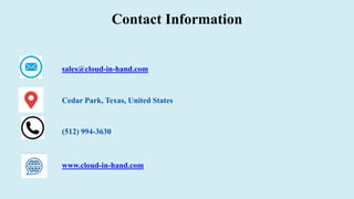 Contact Information
sales@cloud-in-hand.com
(512) 994-3630
Cedar Park, Texas, United States
www.cloud-in-hand.com
 