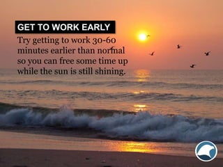 Try getting to work 30-60
minutes earlier than normal
so you can free some time up
while the sun is still shining.
GET TO ...