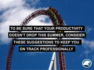 TO BE SURE THAT YOUR PRODUCTIVITY
DOESN’T DROP THIS SUMMER, CONSIDER
THESE SUGGESTIONS TO KEEP YOU
ON TRACK PROFESSIONALLY
 