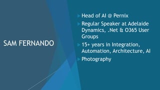 SAM FERNANDO
 Head of AI @ Pernix
 Regular Speaker at Adelaide
Dynamics, .Net & O365 User
Groups
 15+ years in Integrat...