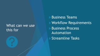 What can we use
this for
Business Teams
Workflow Requirements
Business Process
Automation
Streamline Tasks
 