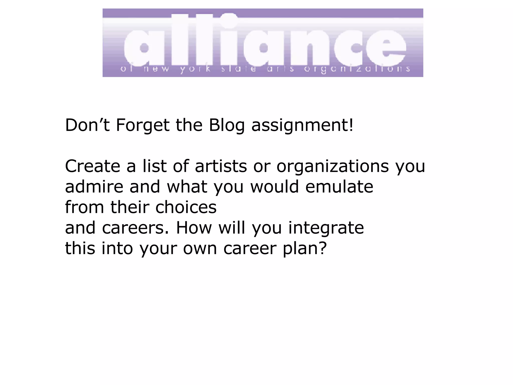 Don’t Forget the Blog assignment! Create a list of artists or organizations you  admire and what you would emulate  from their choices  and careers. How will you integrate  this into your own career plan? 