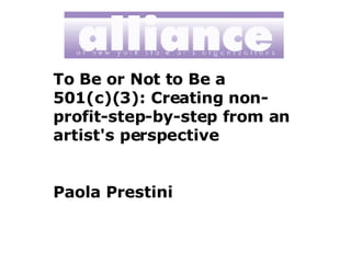 To Be or Not to Be a 501(c)(3): Creating non-profit-step-by-step from an artist's perspective Paola Prestini 