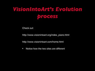 VisionIntoArt’s Evolution process Check out: http://www.visionintoart.org/index_piano.html http://www.visionintoart.com/home.html Notice how the two sites are different 