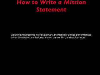 How to Write a Mission Statement VisionIntoArt presents interdisciplinary, thematically unified performances driven by newly commissioned music, dance, film, and spoken word. 