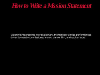 How to Write a Mission Statement VisionIntoArt presents interdisciplinary, thematically unified performances driven by newly commissioned music, dance, film, and spoken word. 