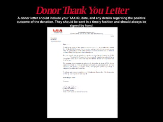 Donor Thank You Letter A donor letter should include your TAX ID, date, and any details regarding the positive outcome of the donation. They should be sent in a timely fashion and should always be signed by hand. 
