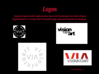 Logos   A good logo should capture your eye and should give an idea of your organization in a snap shot. It should copy well and should be timeless. Current logo    