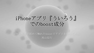 iPhoneアプリ『ういろう』
でのboost成分
C++三年目で初めて触れたboostでアプリを作ってみた
西山信行

 