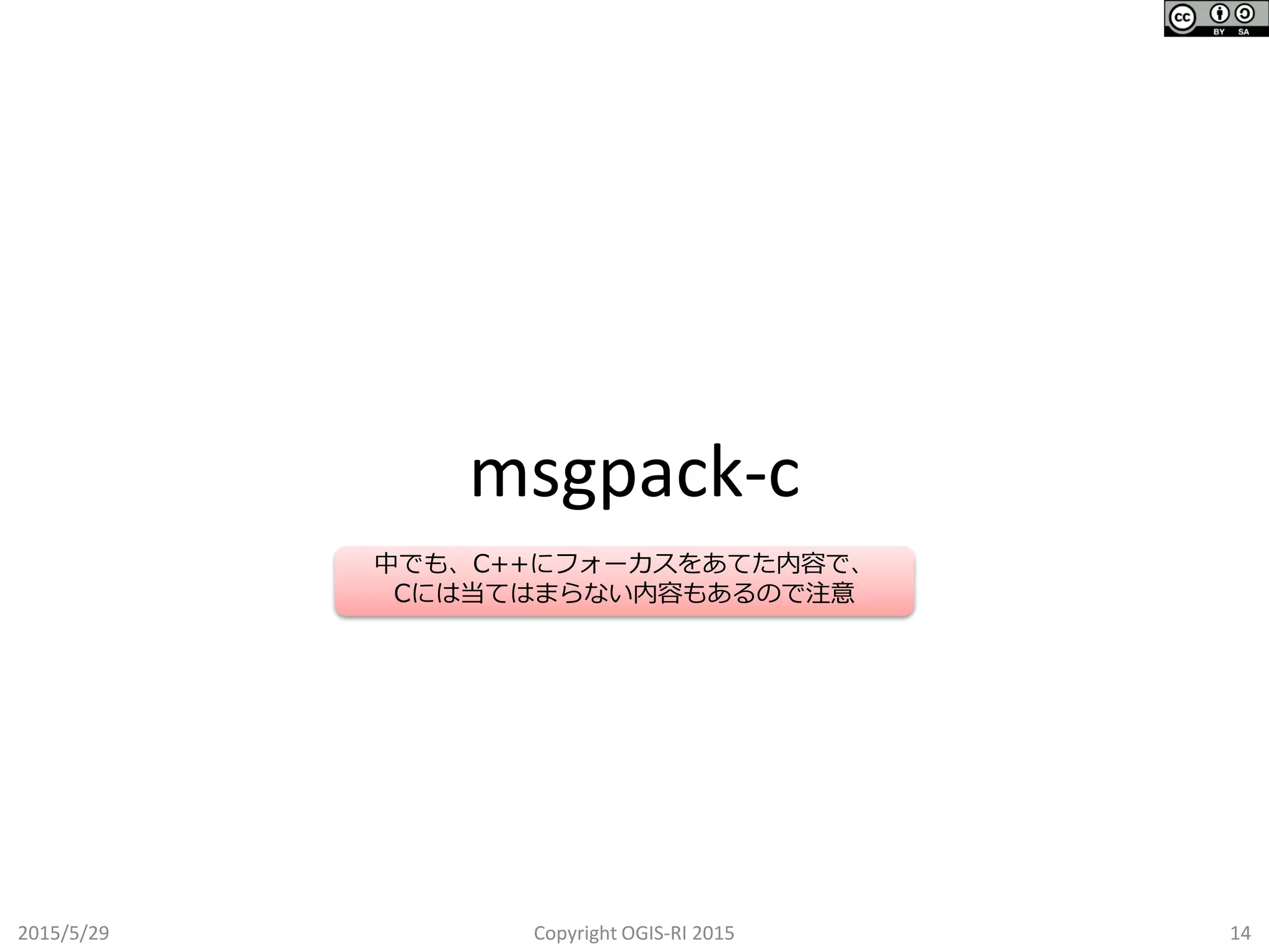 2015/5/29 Copyright OGIS-RI 2015 14
msgpack-c
中でも、C++にフォーカスをあてた内容で、
Cには当てはまらない内容もあるので注意
 