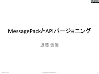 MessagePackとAPIバージョニング
近藤 貴俊
2015/5/29 1Copyright OGIS-RI 2015
 