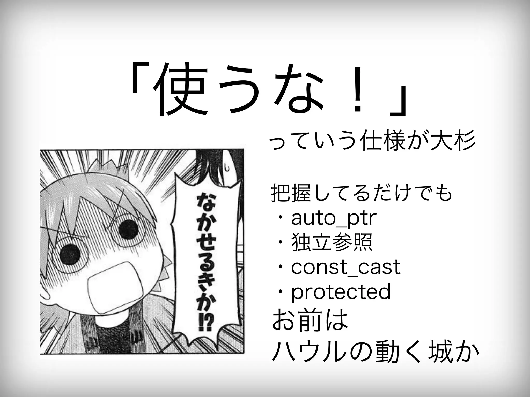 「使うな！」
  っていう仕様が大杉

   把握してるだけでも
   ・auto_ptr
   ・独立参照
   ・const_cast
   ・protected
   お前は
   ハウルの動く城か
 