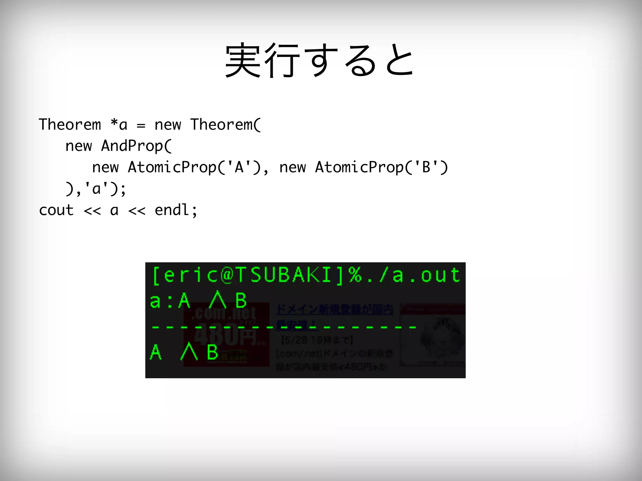 実行すると
Theorem	 *a	 =	 new	 Theorem(

	 	 	 new	 AndProp(

	 	 	 	 	 	 new	 AtomicProp('A'),	 new	 AtomicProp('B')

	 	 	 ),'a');

cout	 <<	 a	 <<	 endl;

 