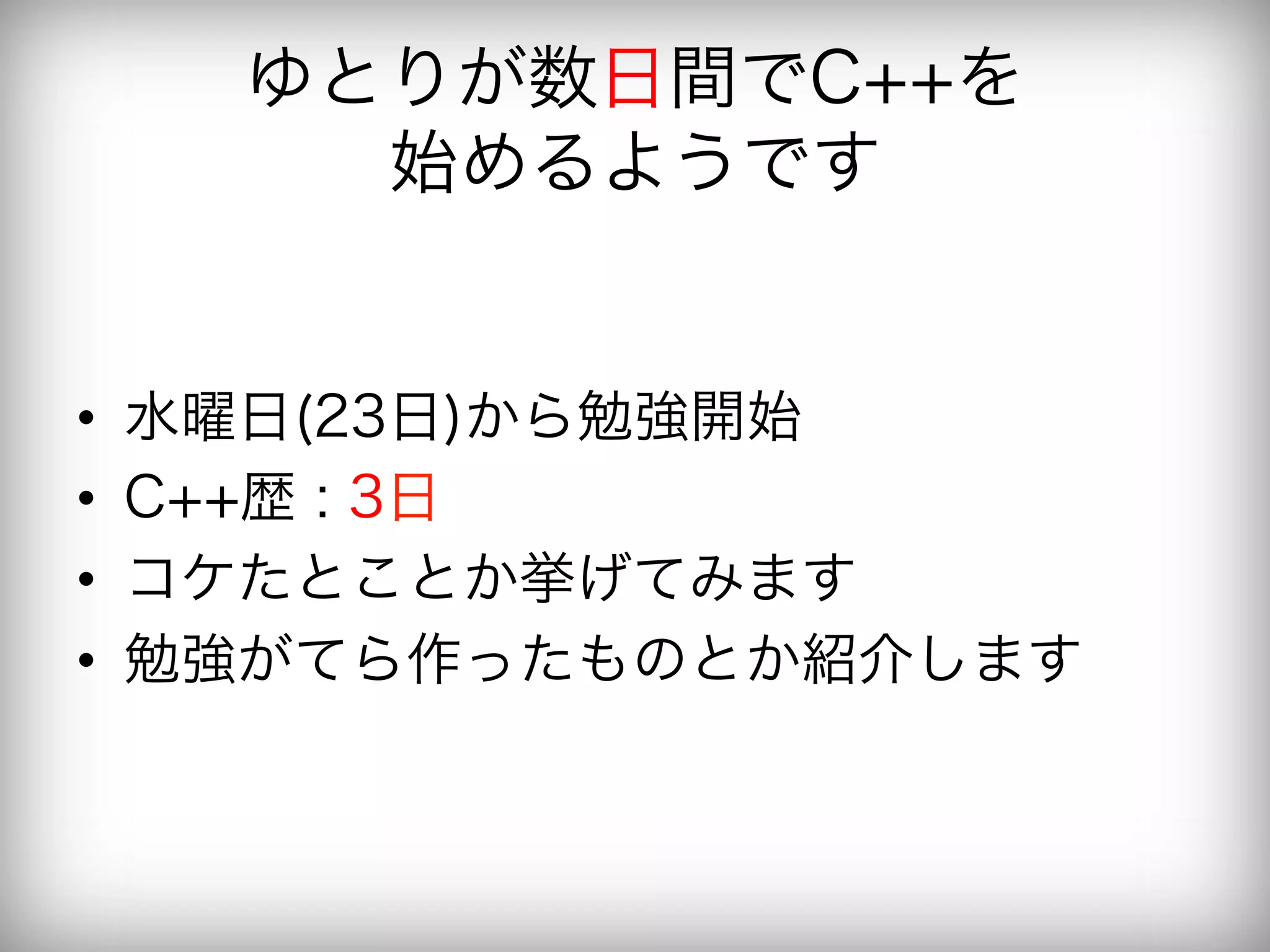 ゆとりが数日間でC++を
         始めるようです


•    水曜日(23日)から勉強開始
•    C++歴 : 3日
•    コケたとことか挙げてみます
•    勉強がてら作ったものとか紹介します
 