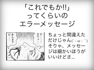 「これでもか!!」
 ってくらいの
エラーメッセージ
    ちょっと間違えた
    だけじゃん(́；ω；｀)
    そりゃ、メッセー
    ジは細かいほうが
    いいけどさ...
 