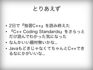 とりあえず

•  2日で『独習C++』を読み終えた
•  『C++ Coding Standards』をさらっと
   だけ読んでわかった気になった
•  なんかいい題材無いかな...
•  JavaもどきじゃなくてちゃんとC++でき
   るなにかがいいな...
 
