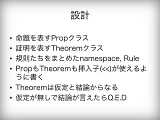 設計

•  命題を表すPropクラス
•  証明を表すTheoremクラス
•  規則たちをまとめたnamespace, Rule
•  PropもTheoremも挿入子(<<)が使えるよ
   うに書く
•  Theoremは仮定と結論からなる
•  仮定が無しで結論が言えたらQ.E.D
 