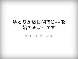 ゆとりが数日間でC++を
  始めるようです
  えりっく さーとる
 
