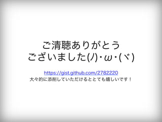 ご清聴ありがとう
ございました(ﾉ)･ω･(ヾ)
   https://gist.github.com/2782220
大々的に添削していただけるととても嬉しいです！
 