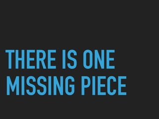 THERE IS ONE
MISSING PIECE
 