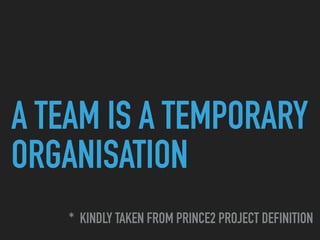 A TEAM IS A TEMPORARY
ORGANISATION
* KINDLY TAKEN FROM PRINCE2 PROJECT DEFINITION
 